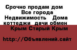 Срочно продам дом  - Все города Недвижимость » Дома, коттеджи, дачи обмен   . Крым,Старый Крым